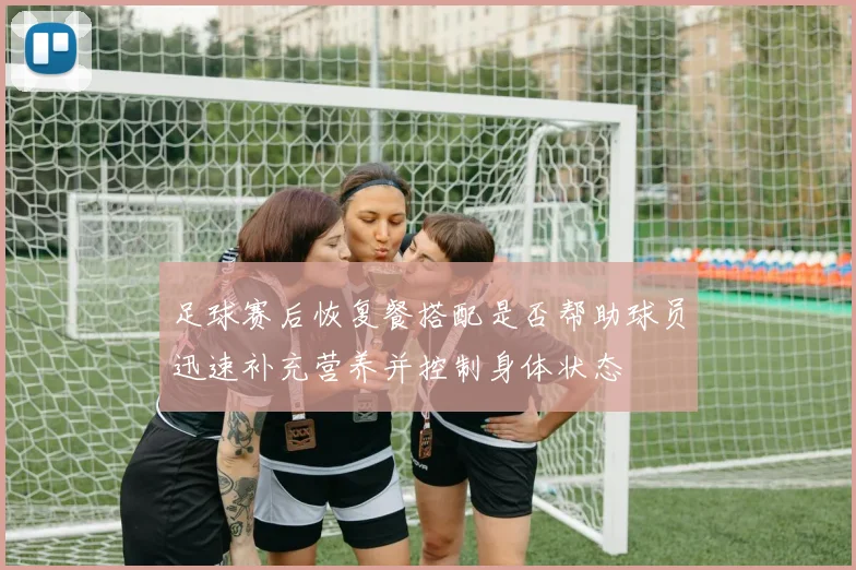 足球赛后恢复餐搭配是否帮助球员迅速补充营养并控制身体状态