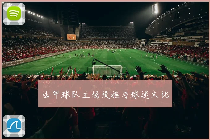 法甲球队主场设施与球迷文化