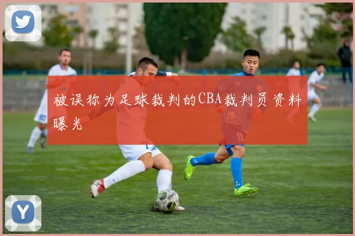 被误称为足球裁判的CBA裁判员资料曝光