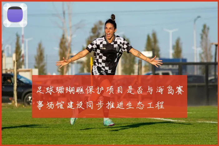 足球珊瑚礁保护项目是否与海岛赛事场馆建设同步推进生态工程