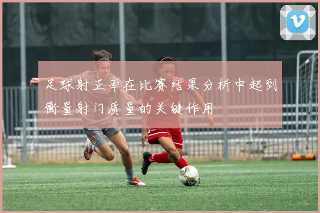 足球射正率在比赛结果分析中起到衡量射门质量的关键作用