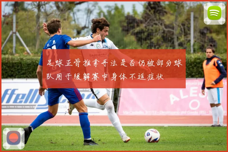 足球正骨推拿手法是否仍被部分球队用于缓解赛中身体不适症状